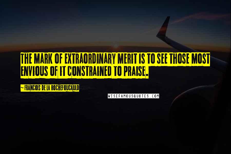 Francois De La Rochefoucauld Quotes: The mark of extraordinary merit is to see those most envious of it constrained to praise.