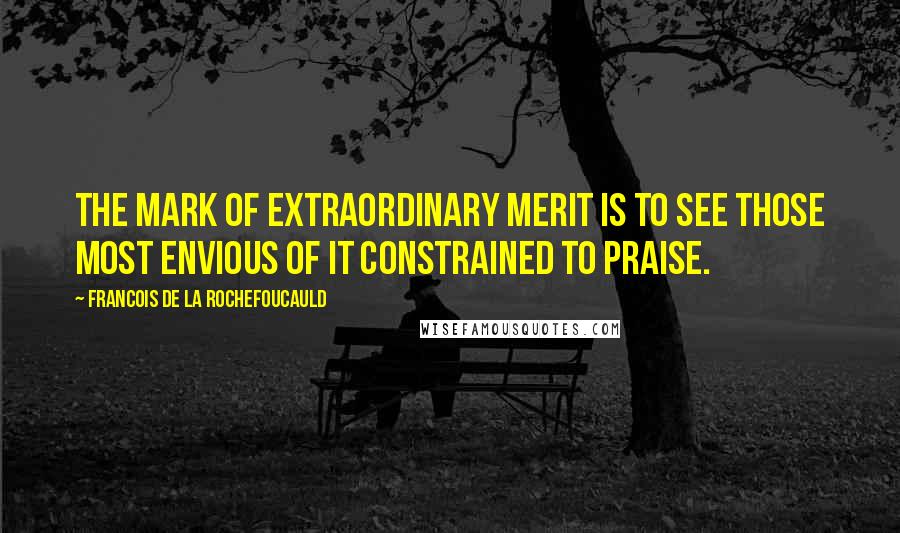 Francois De La Rochefoucauld Quotes: The mark of extraordinary merit is to see those most envious of it constrained to praise.