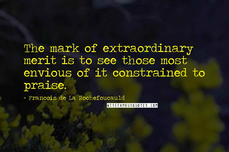 Francois De La Rochefoucauld Quotes: The mark of extraordinary merit is to see those most envious of it constrained to praise.