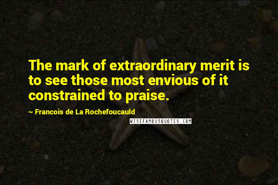 Francois De La Rochefoucauld Quotes: The mark of extraordinary merit is to see those most envious of it constrained to praise.