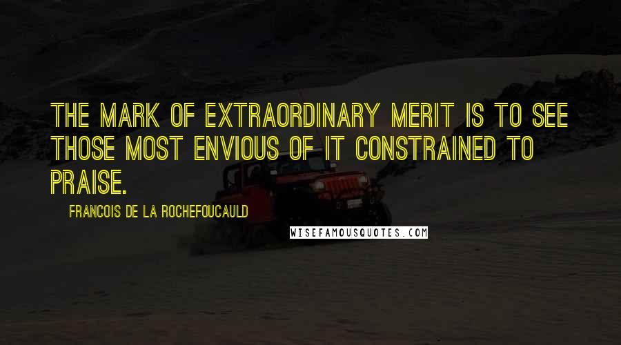 Francois De La Rochefoucauld Quotes: The mark of extraordinary merit is to see those most envious of it constrained to praise.