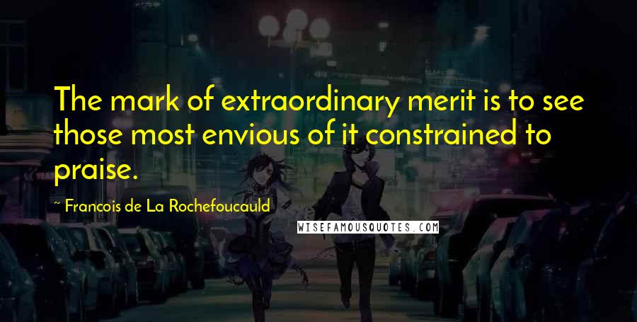 Francois De La Rochefoucauld Quotes: The mark of extraordinary merit is to see those most envious of it constrained to praise.