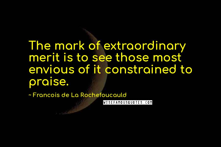 Francois De La Rochefoucauld Quotes: The mark of extraordinary merit is to see those most envious of it constrained to praise.