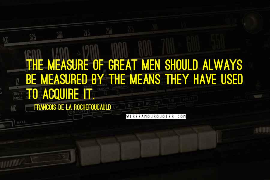 Francois De La Rochefoucauld Quotes: The measure of great men should always be measured by the means they have used to acquire it.