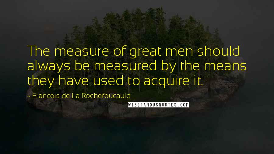 Francois De La Rochefoucauld Quotes: The measure of great men should always be measured by the means they have used to acquire it.