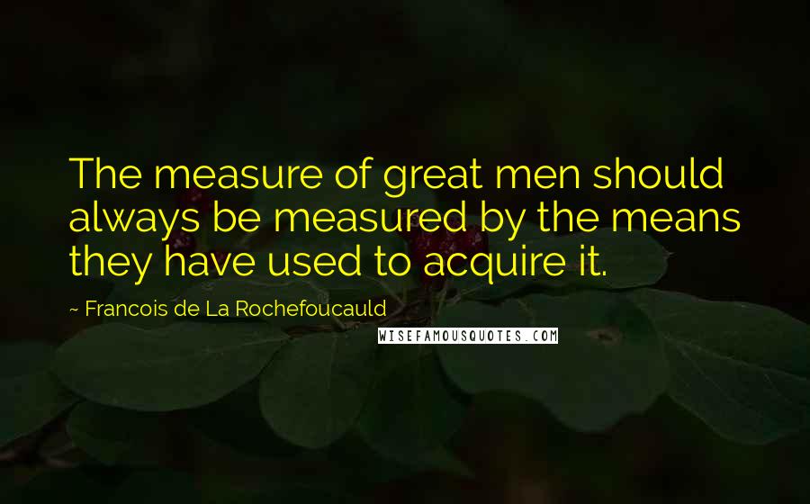 Francois De La Rochefoucauld Quotes: The measure of great men should always be measured by the means they have used to acquire it.