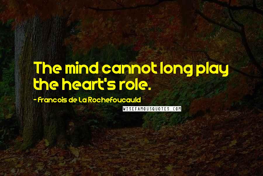 Francois De La Rochefoucauld Quotes: The mind cannot long play the heart's role.
