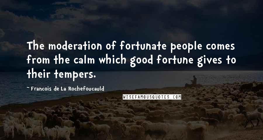 Francois De La Rochefoucauld Quotes: The moderation of fortunate people comes from the calm which good fortune gives to their tempers.