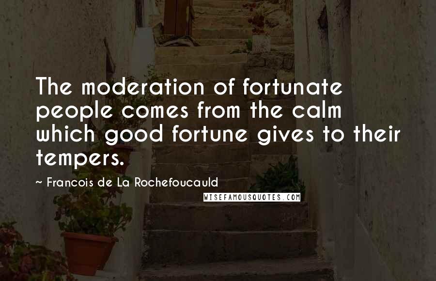 Francois De La Rochefoucauld Quotes: The moderation of fortunate people comes from the calm which good fortune gives to their tempers.