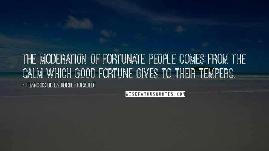 Francois De La Rochefoucauld Quotes: The moderation of fortunate people comes from the calm which good fortune gives to their tempers.