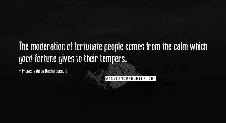 Francois De La Rochefoucauld Quotes: The moderation of fortunate people comes from the calm which good fortune gives to their tempers.