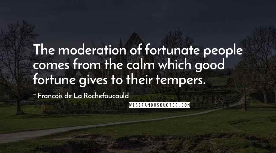 Francois De La Rochefoucauld Quotes: The moderation of fortunate people comes from the calm which good fortune gives to their tempers.