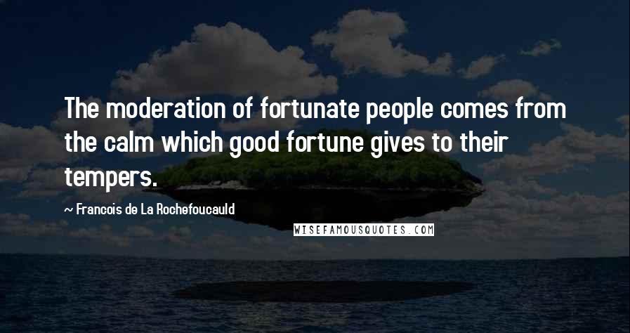 Francois De La Rochefoucauld Quotes: The moderation of fortunate people comes from the calm which good fortune gives to their tempers.
