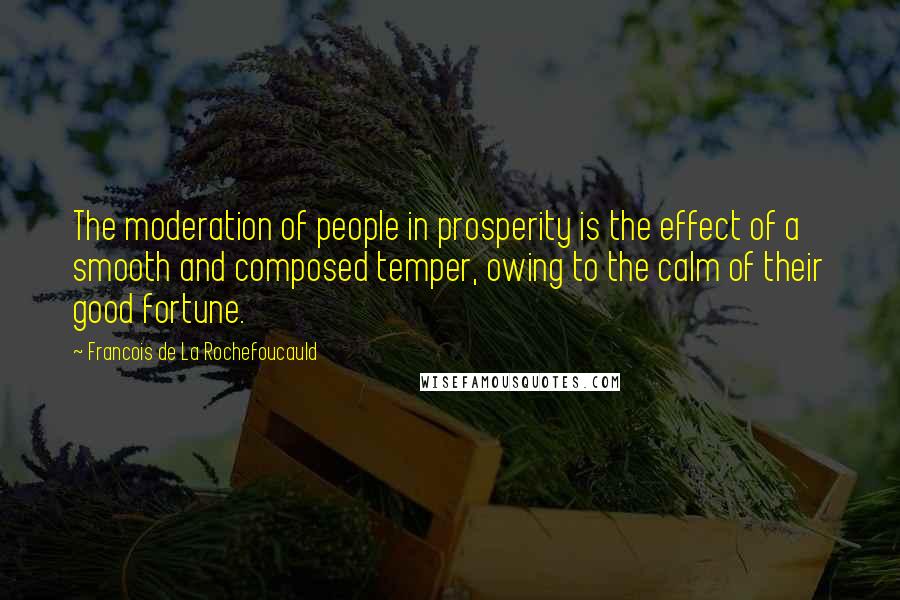 Francois De La Rochefoucauld Quotes: The moderation of people in prosperity is the effect of a smooth and composed temper, owing to the calm of their good fortune.