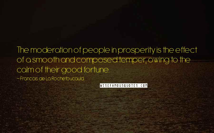 Francois De La Rochefoucauld Quotes: The moderation of people in prosperity is the effect of a smooth and composed temper, owing to the calm of their good fortune.