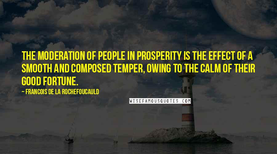 Francois De La Rochefoucauld Quotes: The moderation of people in prosperity is the effect of a smooth and composed temper, owing to the calm of their good fortune.