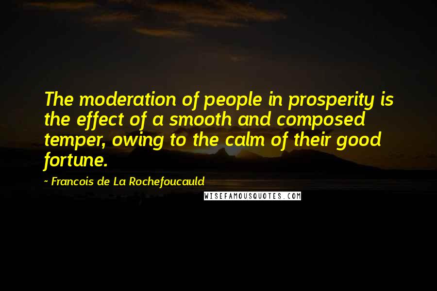 Francois De La Rochefoucauld Quotes: The moderation of people in prosperity is the effect of a smooth and composed temper, owing to the calm of their good fortune.