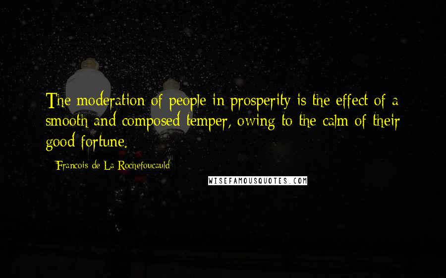 Francois De La Rochefoucauld Quotes: The moderation of people in prosperity is the effect of a smooth and composed temper, owing to the calm of their good fortune.