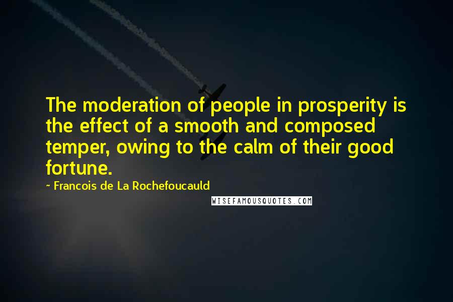 Francois De La Rochefoucauld Quotes: The moderation of people in prosperity is the effect of a smooth and composed temper, owing to the calm of their good fortune.