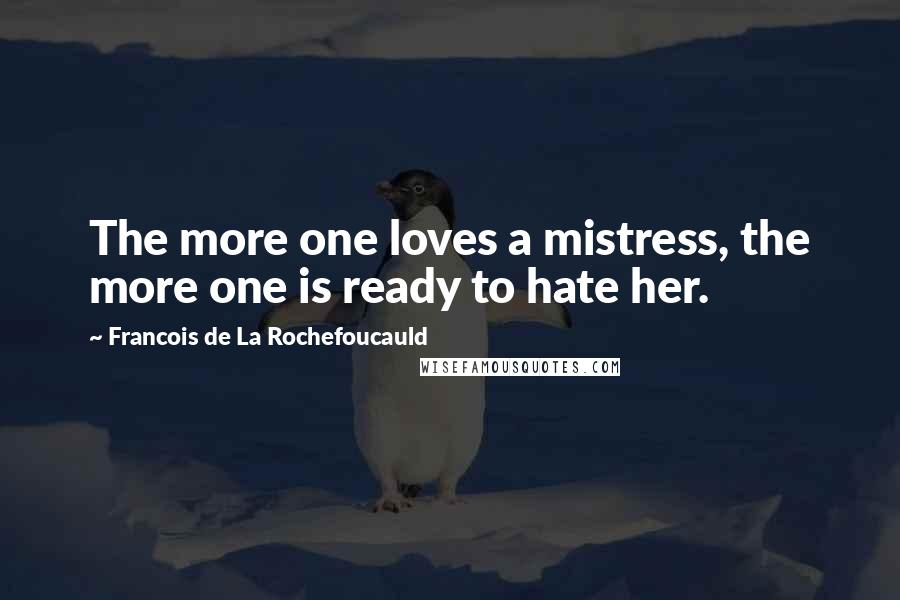 Francois De La Rochefoucauld Quotes: The more one loves a mistress, the more one is ready to hate her.