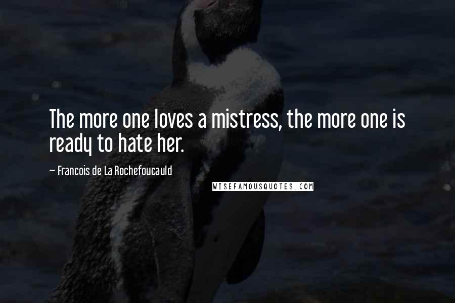 Francois De La Rochefoucauld Quotes: The more one loves a mistress, the more one is ready to hate her.