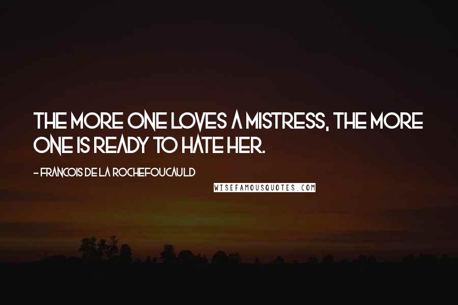 Francois De La Rochefoucauld Quotes: The more one loves a mistress, the more one is ready to hate her.