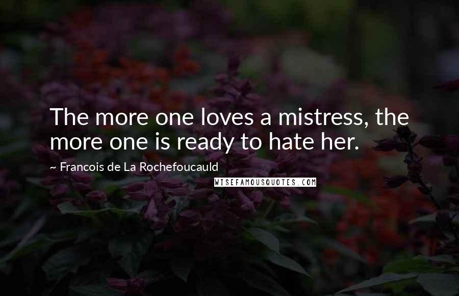 Francois De La Rochefoucauld Quotes: The more one loves a mistress, the more one is ready to hate her.