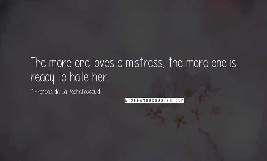 Francois De La Rochefoucauld Quotes: The more one loves a mistress, the more one is ready to hate her.