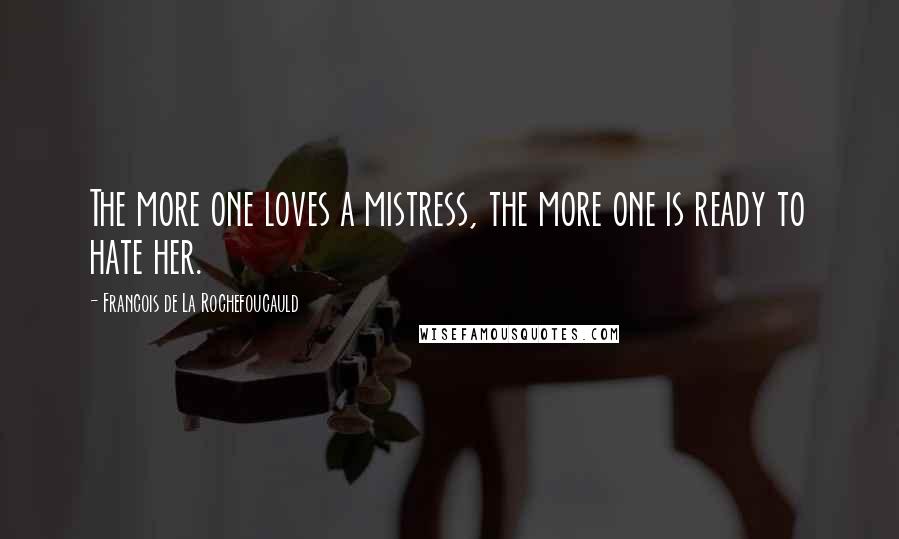 Francois De La Rochefoucauld Quotes: The more one loves a mistress, the more one is ready to hate her.
