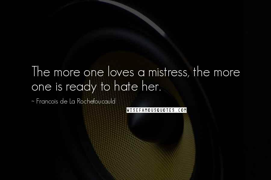 Francois De La Rochefoucauld Quotes: The more one loves a mistress, the more one is ready to hate her.