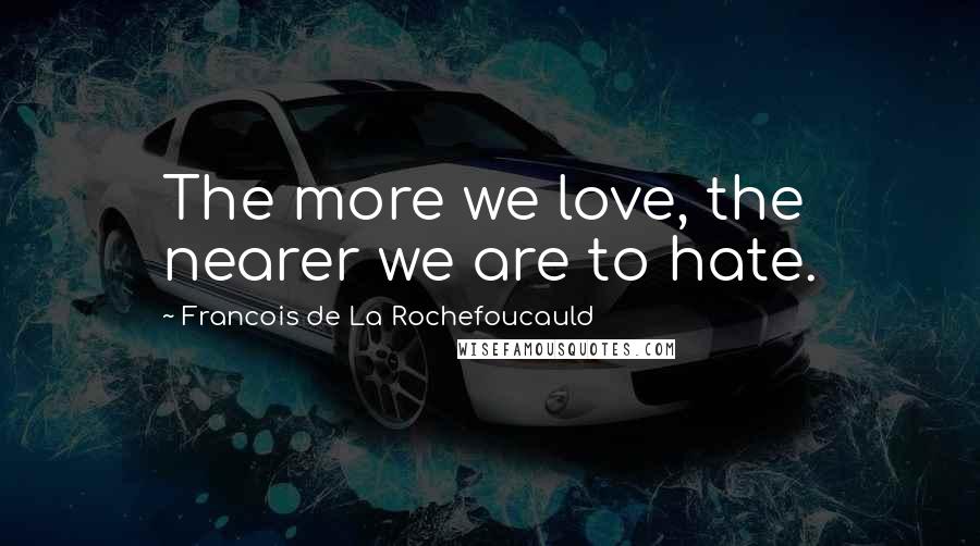 Francois De La Rochefoucauld Quotes: The more we love, the nearer we are to hate.