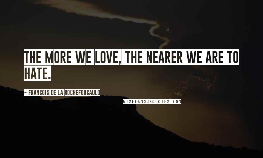 Francois De La Rochefoucauld Quotes: The more we love, the nearer we are to hate.