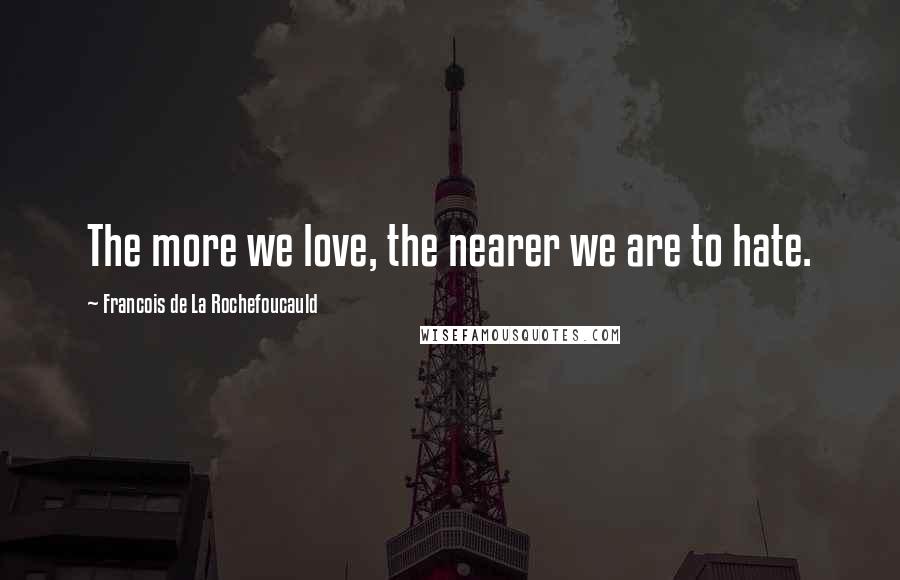 Francois De La Rochefoucauld Quotes: The more we love, the nearer we are to hate.
