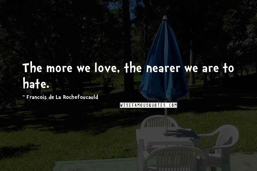 Francois De La Rochefoucauld Quotes: The more we love, the nearer we are to hate.