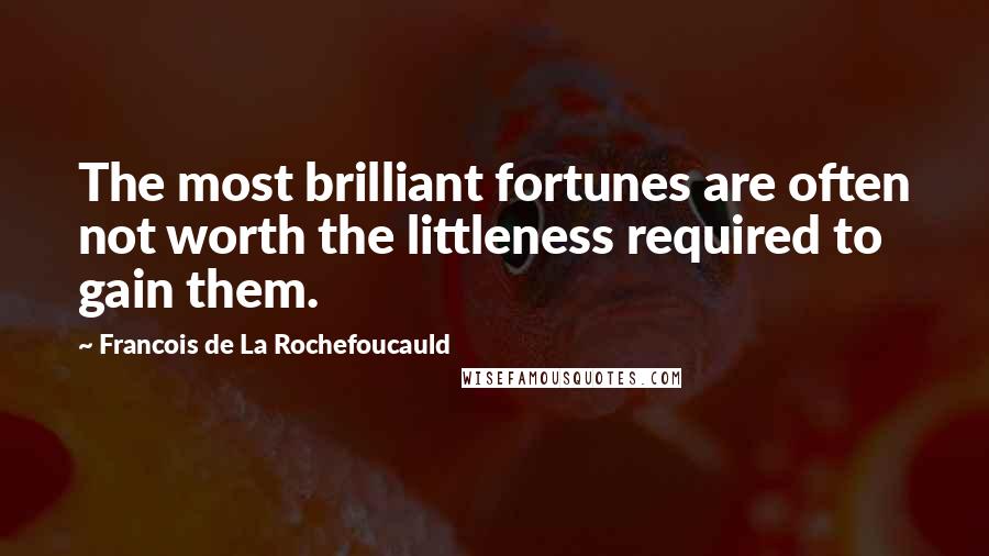 Francois De La Rochefoucauld Quotes: The most brilliant fortunes are often not worth the littleness required to gain them.