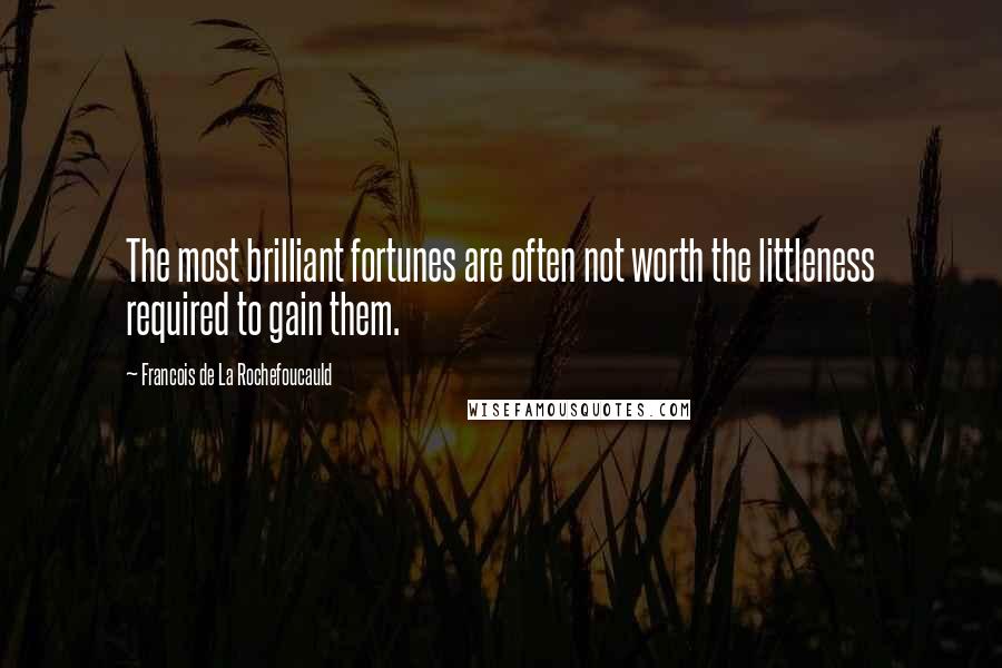 Francois De La Rochefoucauld Quotes: The most brilliant fortunes are often not worth the littleness required to gain them.