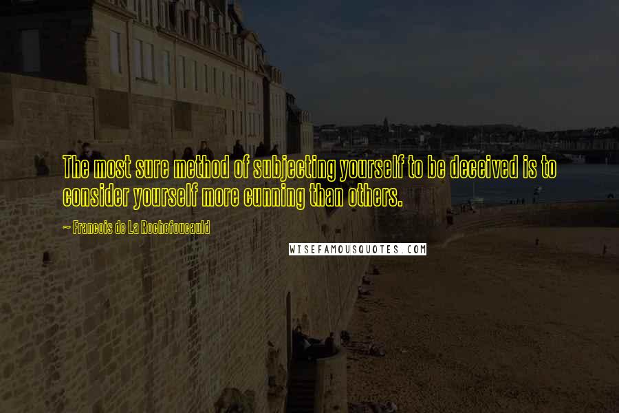 Francois De La Rochefoucauld Quotes: The most sure method of subjecting yourself to be deceived is to consider yourself more cunning than others.