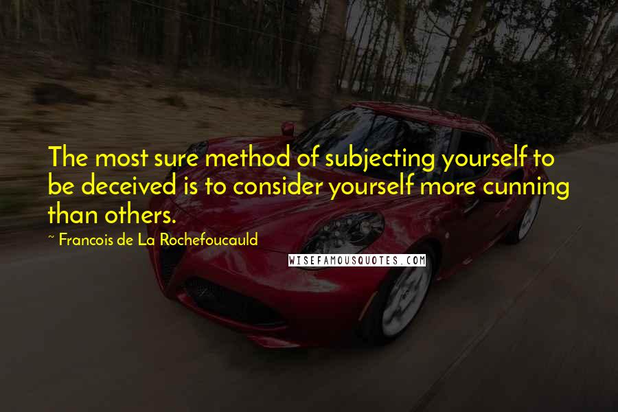 Francois De La Rochefoucauld Quotes: The most sure method of subjecting yourself to be deceived is to consider yourself more cunning than others.