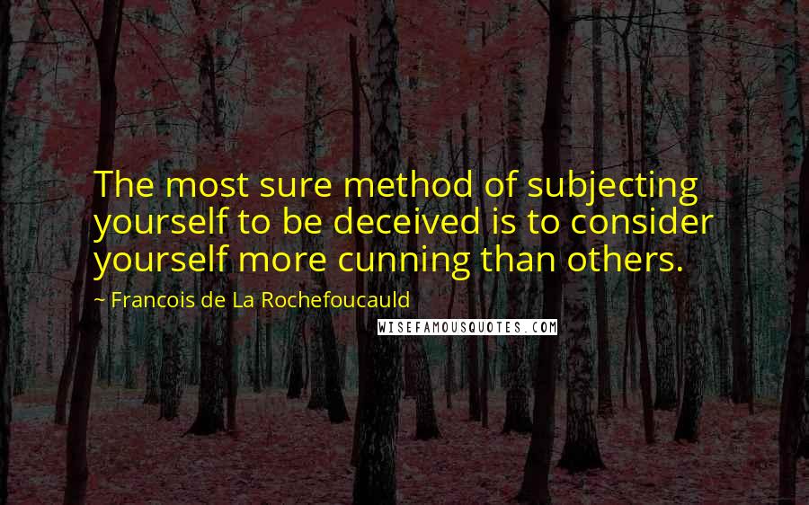 Francois De La Rochefoucauld Quotes: The most sure method of subjecting yourself to be deceived is to consider yourself more cunning than others.