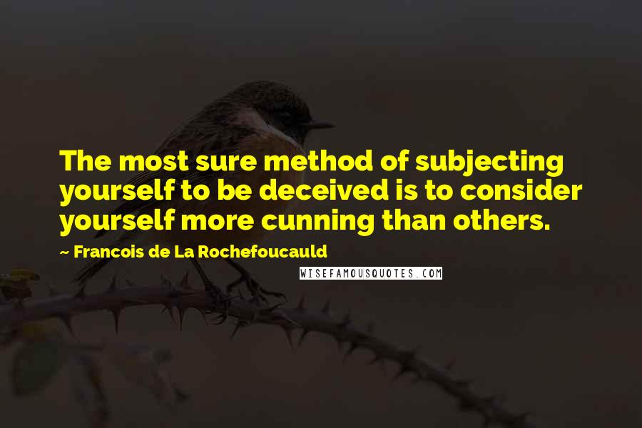 Francois De La Rochefoucauld Quotes: The most sure method of subjecting yourself to be deceived is to consider yourself more cunning than others.