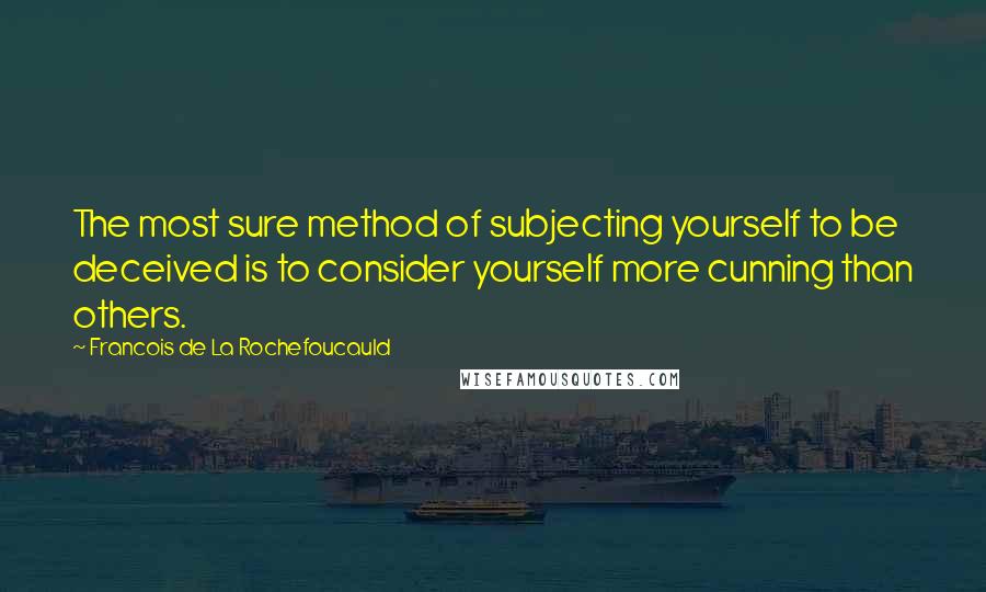 Francois De La Rochefoucauld Quotes: The most sure method of subjecting yourself to be deceived is to consider yourself more cunning than others.