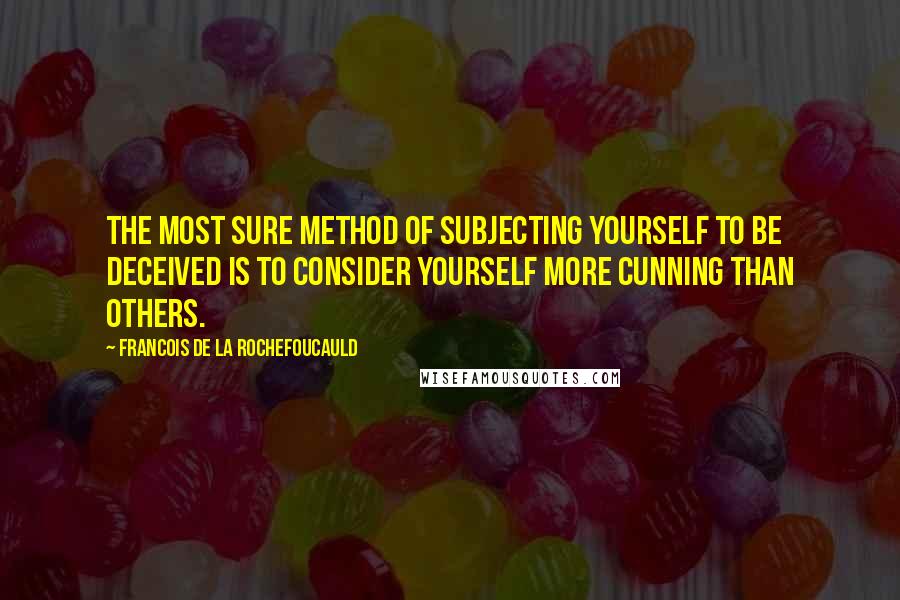 Francois De La Rochefoucauld Quotes: The most sure method of subjecting yourself to be deceived is to consider yourself more cunning than others.