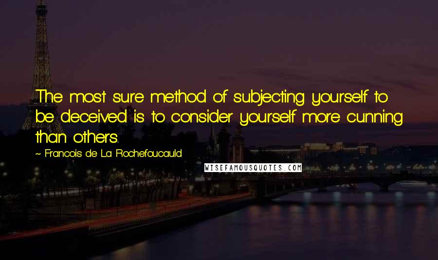 Francois De La Rochefoucauld Quotes: The most sure method of subjecting yourself to be deceived is to consider yourself more cunning than others.