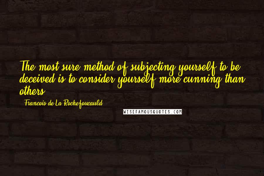 Francois De La Rochefoucauld Quotes: The most sure method of subjecting yourself to be deceived is to consider yourself more cunning than others.