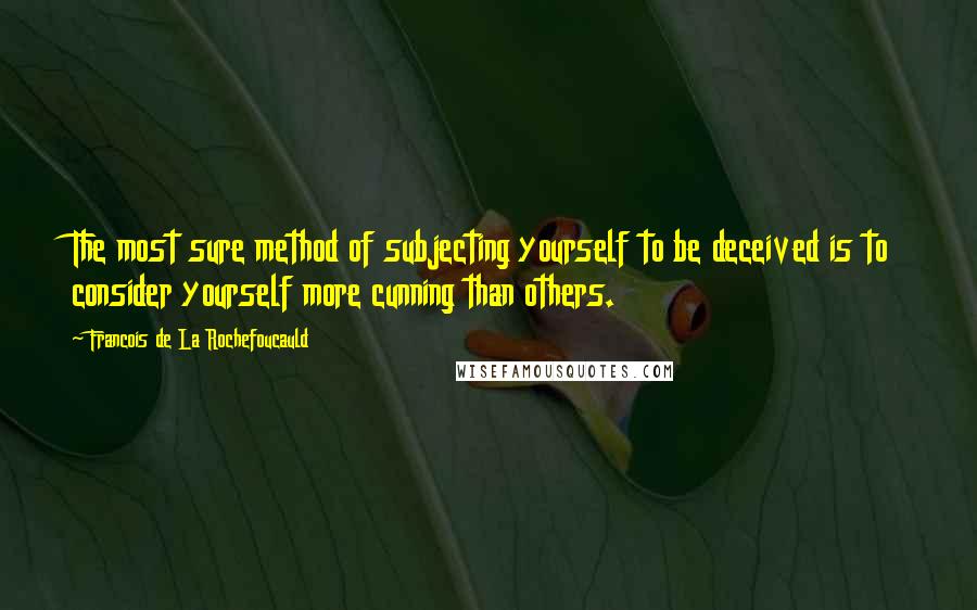 Francois De La Rochefoucauld Quotes: The most sure method of subjecting yourself to be deceived is to consider yourself more cunning than others.