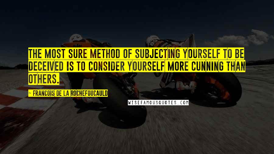 Francois De La Rochefoucauld Quotes: The most sure method of subjecting yourself to be deceived is to consider yourself more cunning than others.