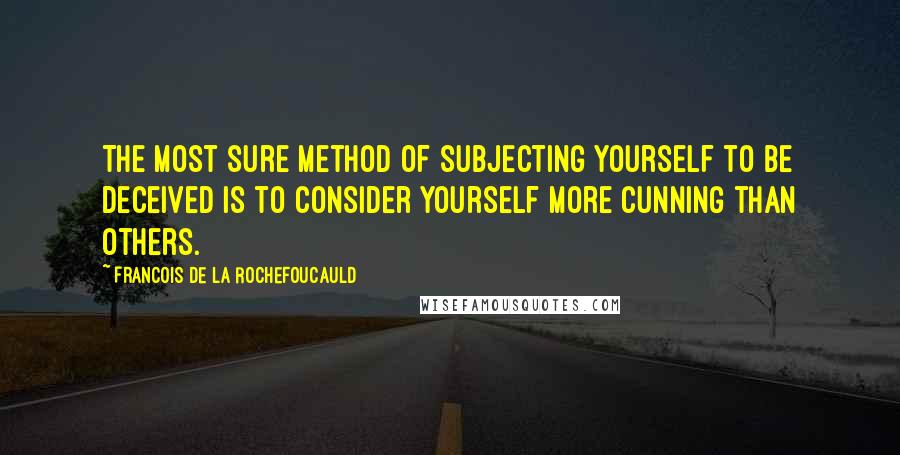 Francois De La Rochefoucauld Quotes: The most sure method of subjecting yourself to be deceived is to consider yourself more cunning than others.