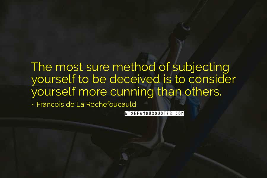 Francois De La Rochefoucauld Quotes: The most sure method of subjecting yourself to be deceived is to consider yourself more cunning than others.