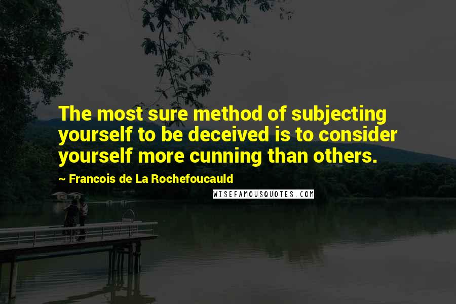 Francois De La Rochefoucauld Quotes: The most sure method of subjecting yourself to be deceived is to consider yourself more cunning than others.