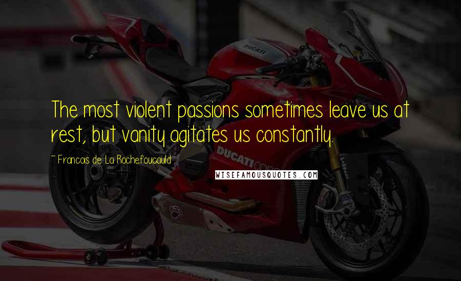 Francois De La Rochefoucauld Quotes: The most violent passions sometimes leave us at rest, but vanity agitates us constantly.
